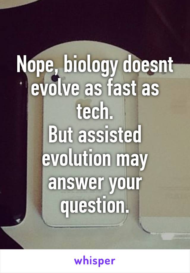 Nope, biology doesnt evolve as fast as tech.
But assisted evolution may answer your question.