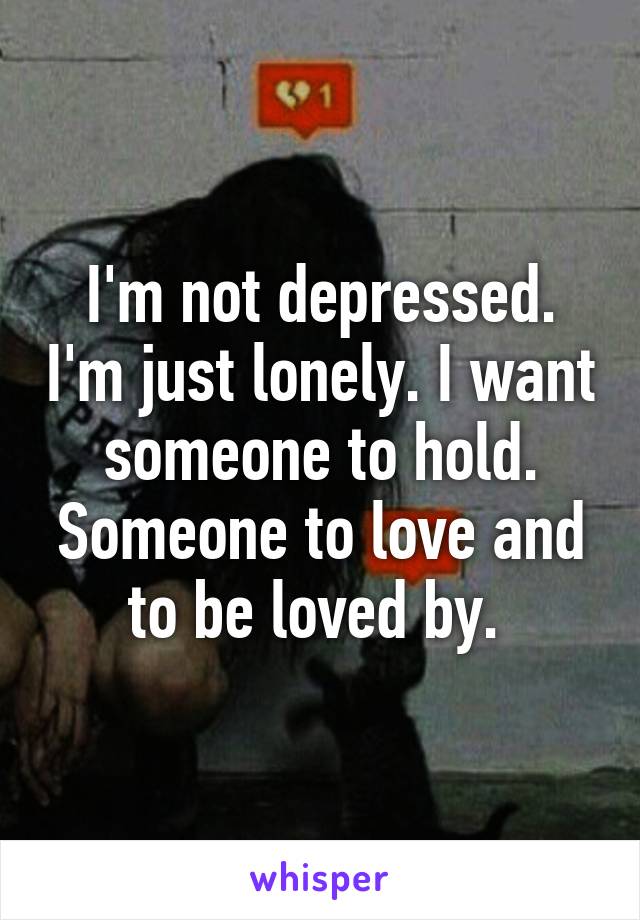 I'm not depressed. I'm just lonely. I want someone to hold. Someone to love and to be loved by. 