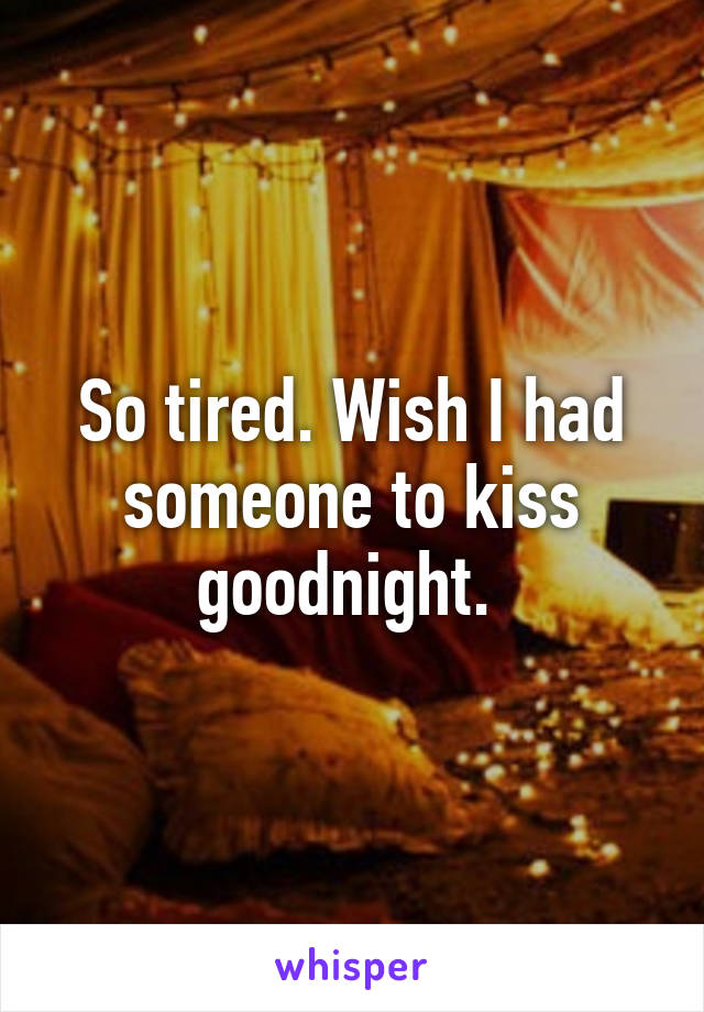 So tired. Wish I had someone to kiss goodnight. 