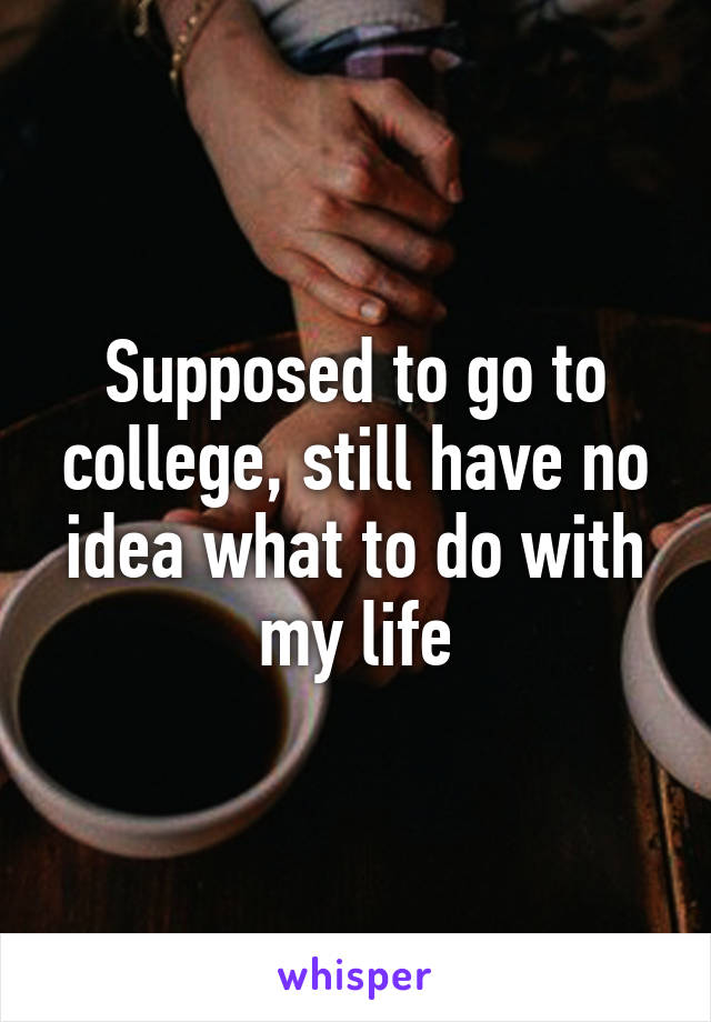 Supposed to go to college, still have no idea what to do with my life