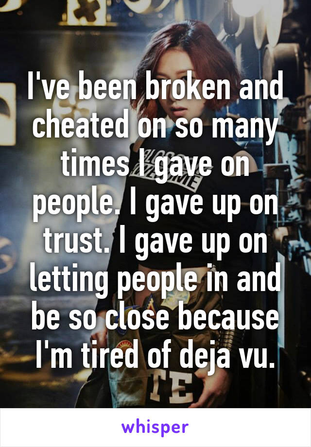 I've been broken and cheated on so many times I gave on people. I gave up on trust. I gave up on letting people in and be so close because I'm tired of deja vu.