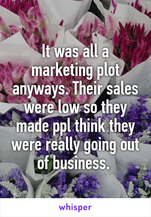 It was all a marketing plot anyways. Their sales were low so they made ppl think they were really going out of business. 