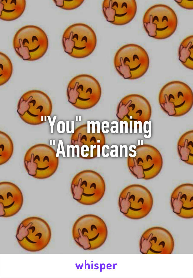 "You" meaning "Americans"