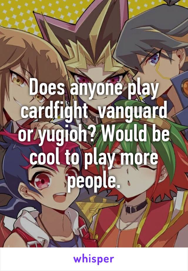 Does anyone play cardfight  vanguard or yugioh? Would be cool to play more people.