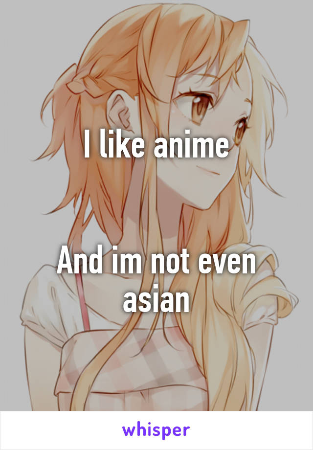 I like anime


And im not even asian