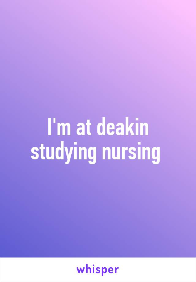 I'm at deakin studying nursing 