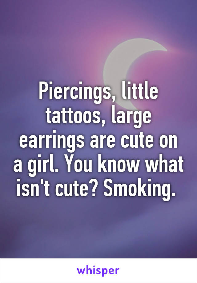 Piercings, little tattoos, large earrings are cute on a girl. You know what isn't cute? Smoking. 