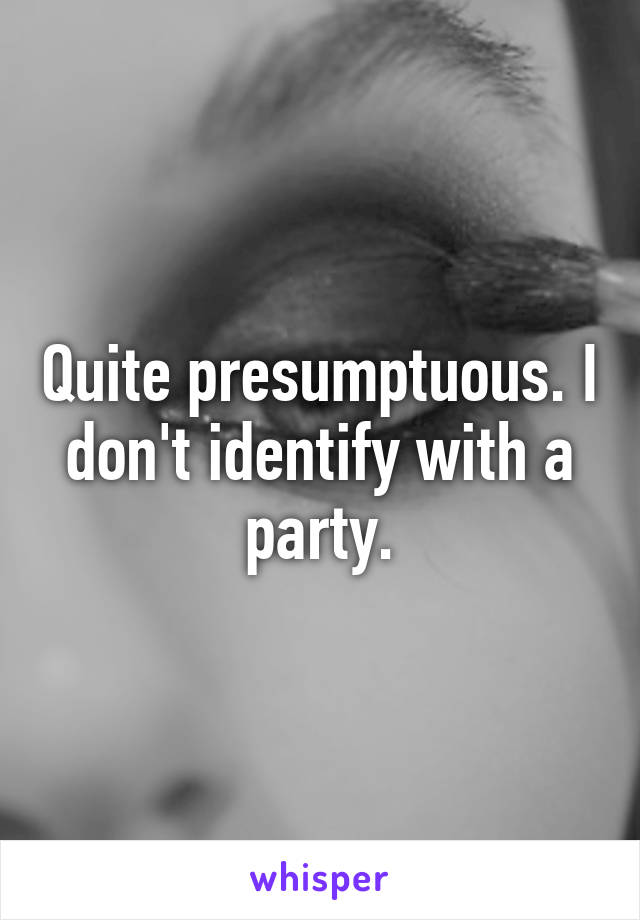 Quite presumptuous. I don't identify with a party.