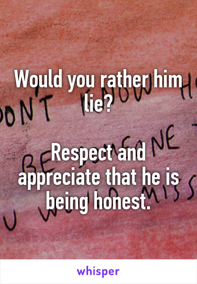 Would you rather him lie?

Respect and appreciate that he is being honest.