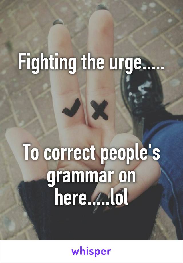 Fighting the urge.....



To correct people's grammar on here.....lol