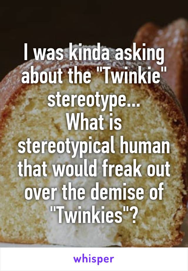 I was kinda asking about the "Twinkie" stereotype...
What is stereotypical human that would freak out over the demise of "Twinkies"?