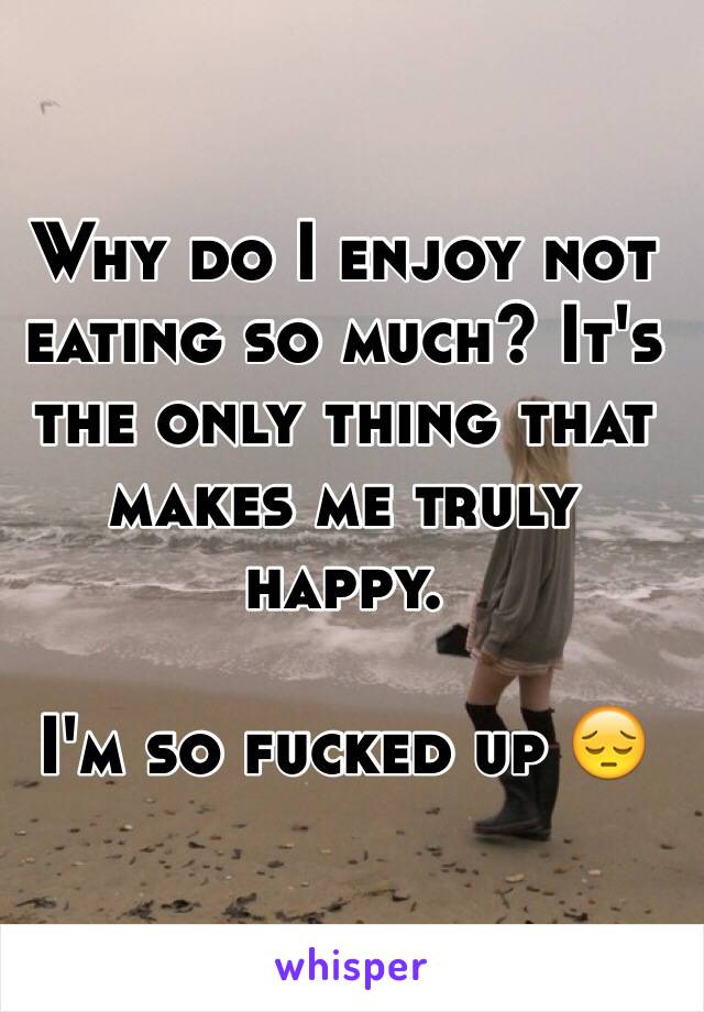 Why do I enjoy not eating so much? It's the only thing that makes me truly happy.

I'm so fucked up 😔