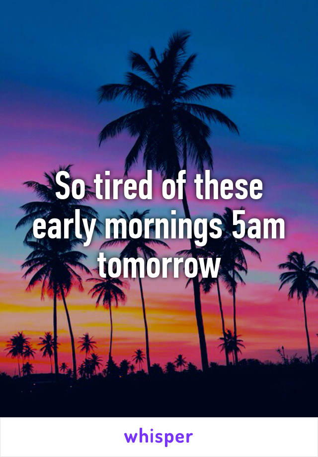 So tired of these early mornings 5am tomorrow