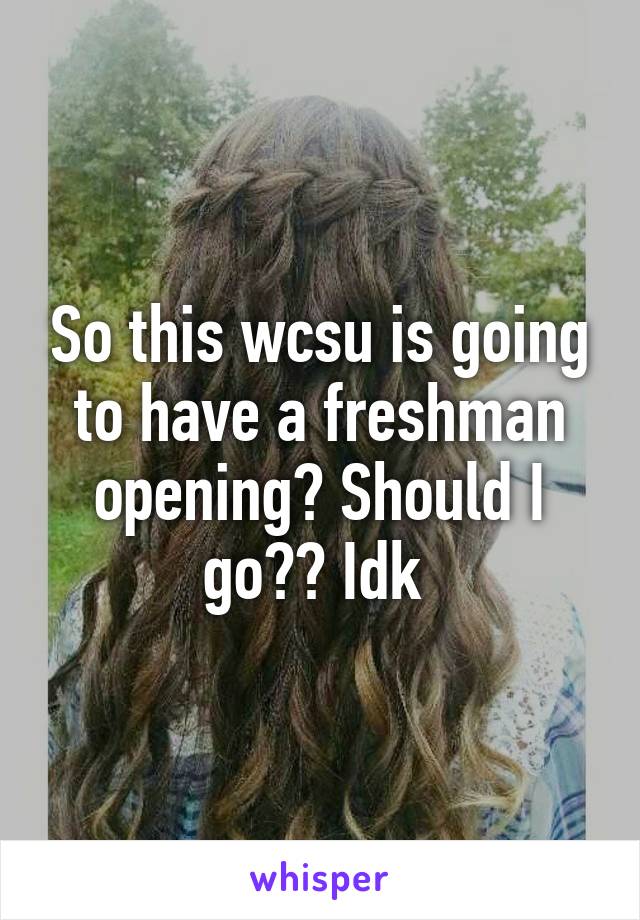 So this wcsu is going to have a freshman opening? Should I go?? Idk 