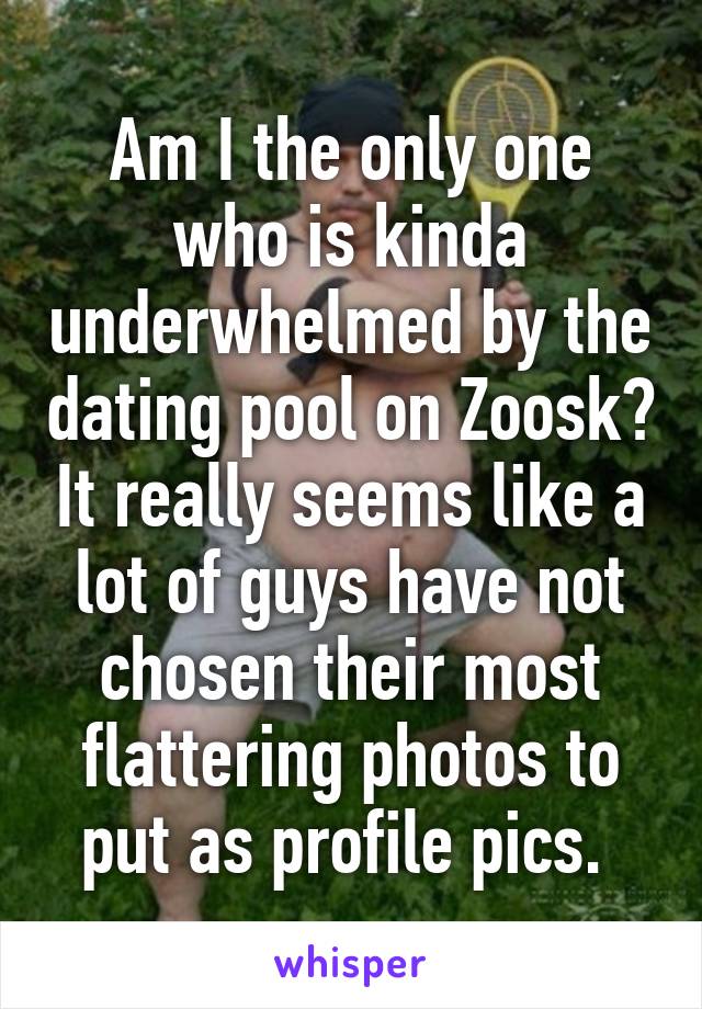 Am I the only one who is kinda underwhelmed by the dating pool on Zoosk? It really seems like a lot of guys have not chosen their most flattering photos to put as profile pics. 