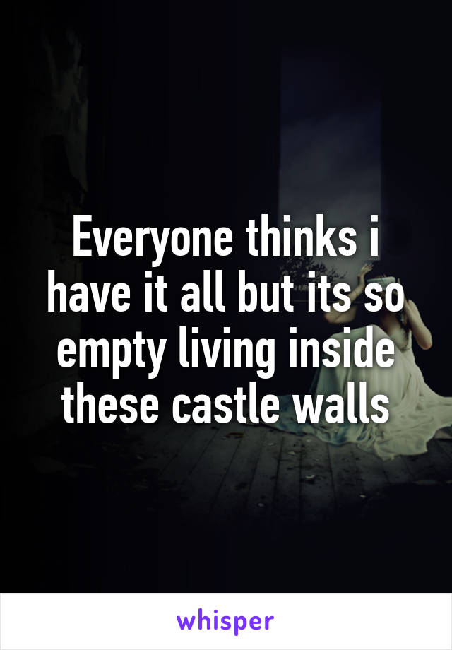 Everyone thinks i have it all but its so empty living inside these castle walls