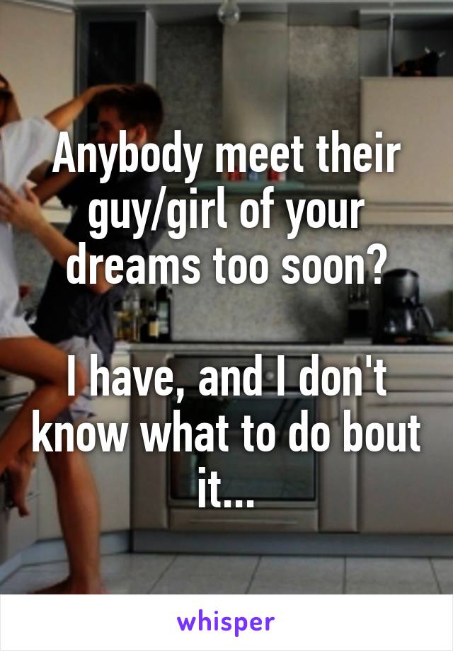 Anybody meet their guy/girl of your dreams too soon?

I have, and I don't know what to do bout it...