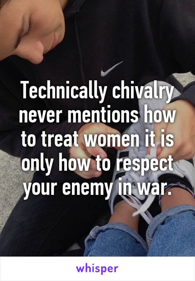 Technically chivalry never mentions how to treat women it is only how to respect your enemy in war.