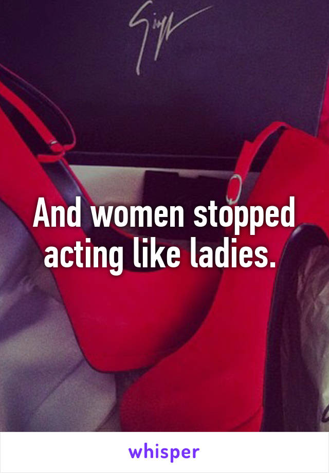 And women stopped acting like ladies. 