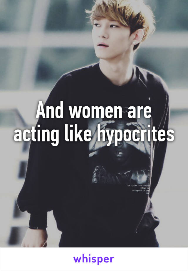 And women are acting like hypocrites 