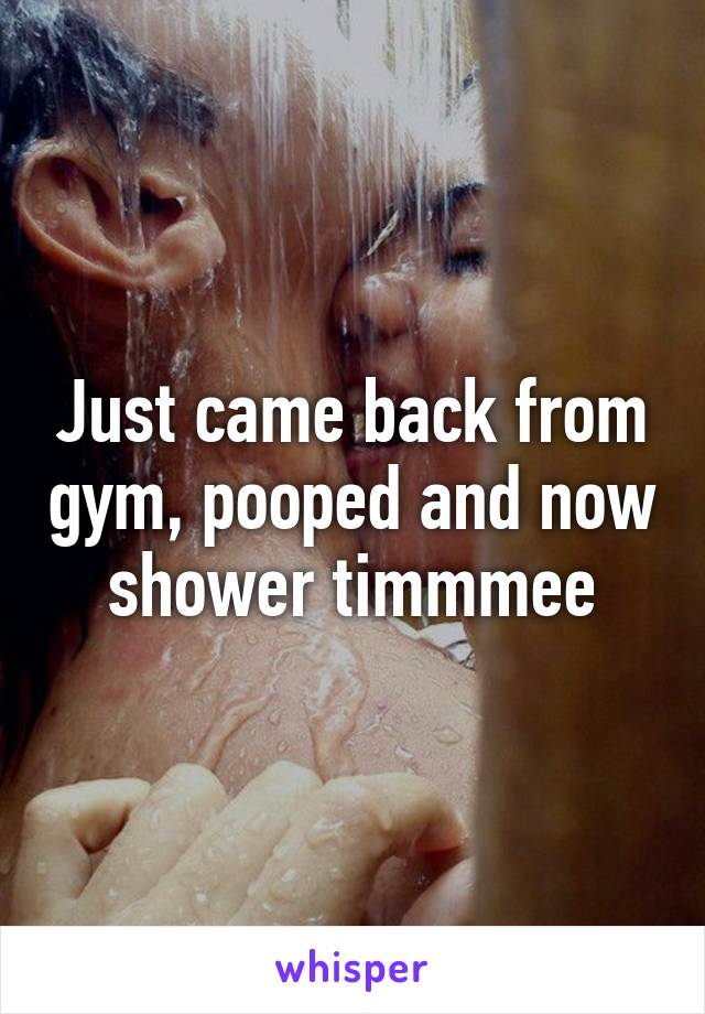 Just came back from gym, pooped and now shower timmmee