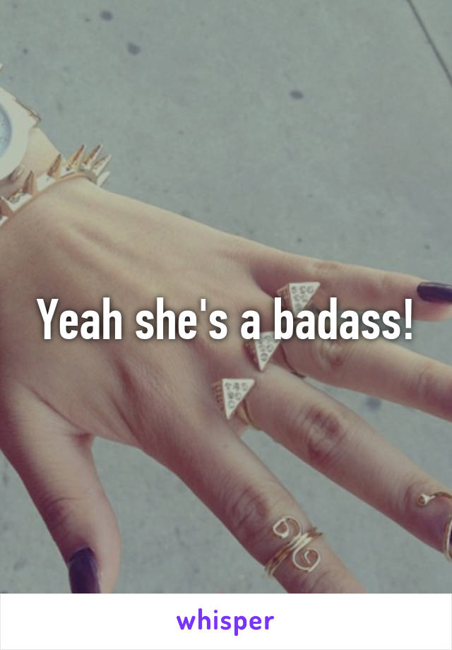 Yeah she's a badass!