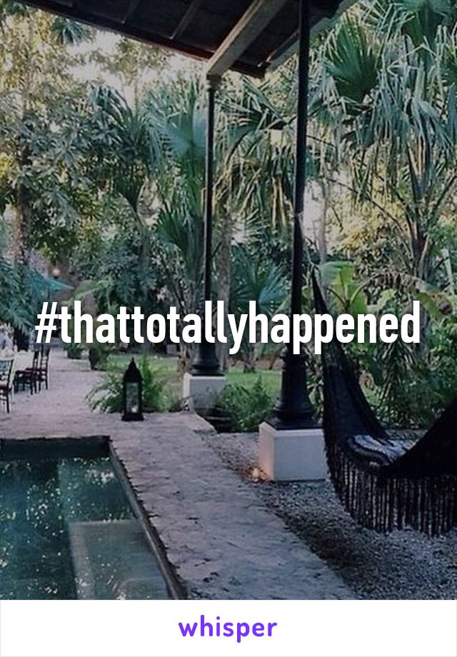 #thattotallyhappened