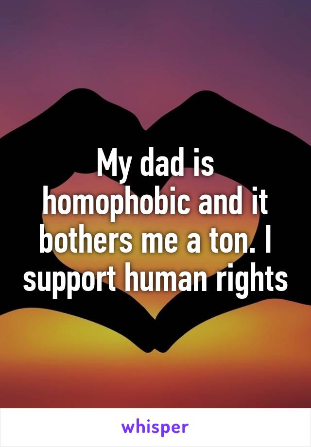 My dad is homophobic and it bothers me a ton. I support human rights