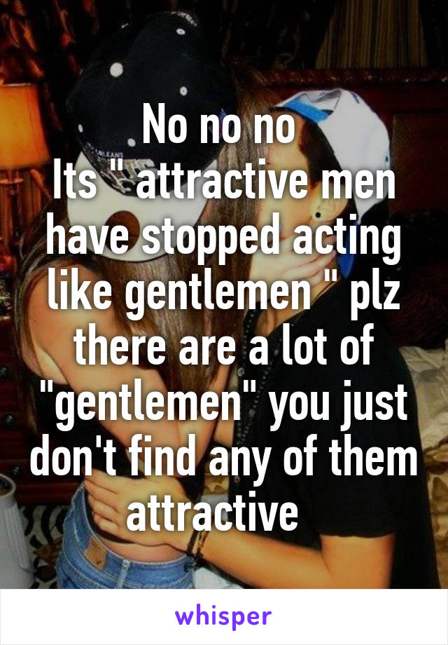 No no no 
Its " attractive men have stopped acting like gentlemen " plz there are a lot of "gentlemen" you just don't find any of them attractive  