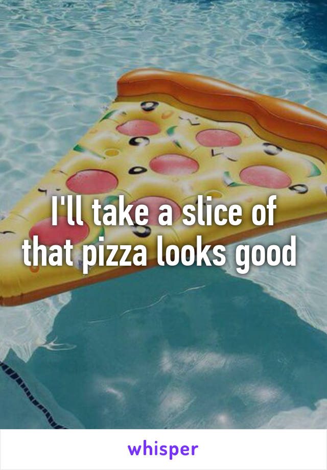 I'll take a slice of that pizza looks good 