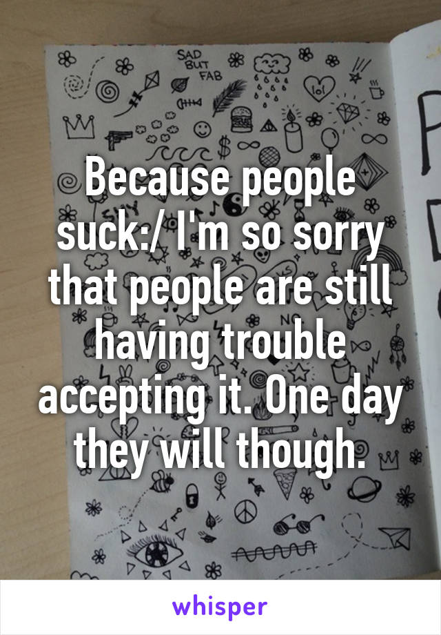 Because people suck:/ I'm so sorry that people are still having trouble accepting it. One day they will though.