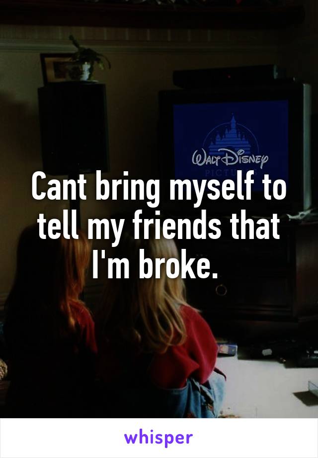 Cant bring myself to tell my friends that I'm broke. 