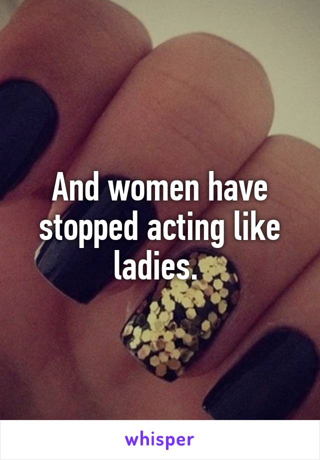 And women have stopped acting like ladies. 