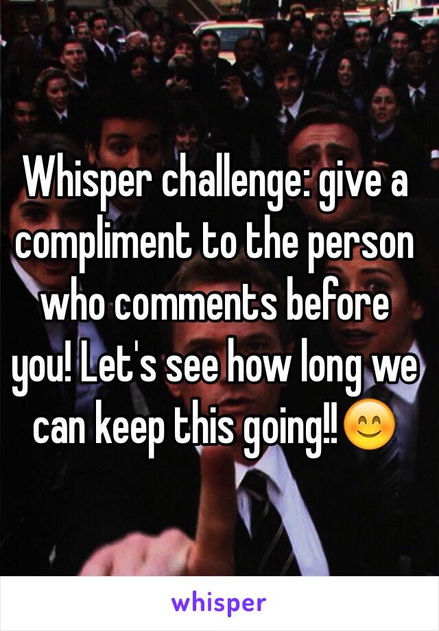 Whisper challenge: give a compliment to the person who comments before you! Let's see how long we can keep this going!!😊