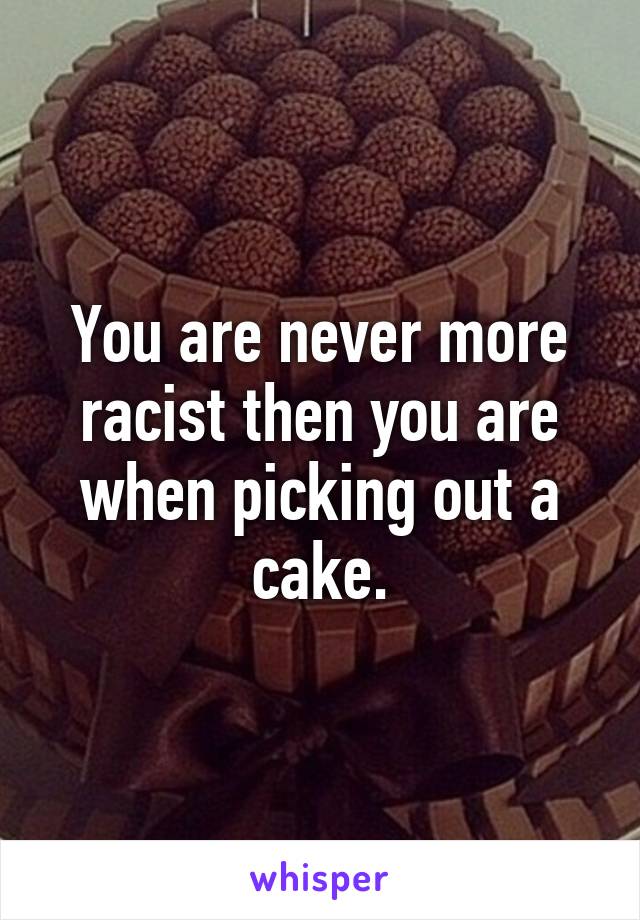 You are never more racist then you are when picking out a cake.