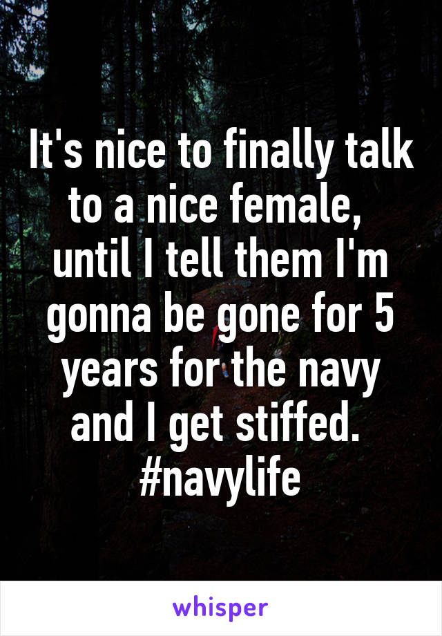 It's nice to finally talk to a nice female,  until I tell them I'm gonna be gone for 5 years for the navy and I get stiffed. 
#navylife