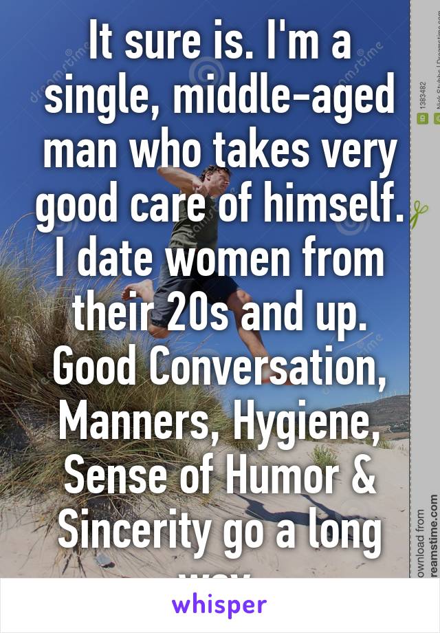 It sure is. I'm a single, middle-aged man who takes very good care of himself. I date women from their 20s and up.
Good Conversation, Manners, Hygiene, Sense of Humor & Sincerity go a long way.