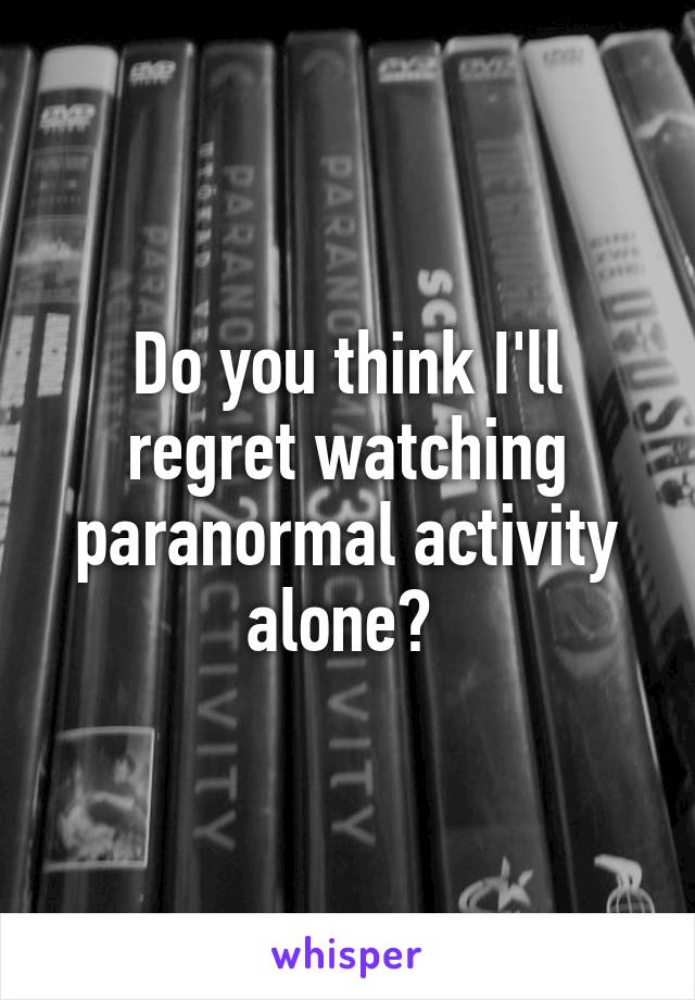 Do you think I'll regret watching paranormal activity alone? 