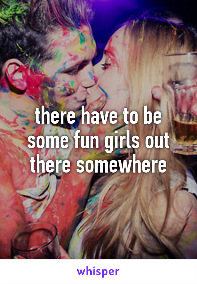 there have to be some fun girls out there somewhere