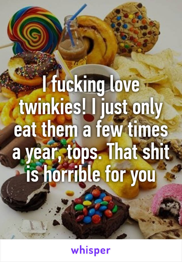 I fucking love twinkies! I just only eat them a few times a year, tops. That shit is horrible for you