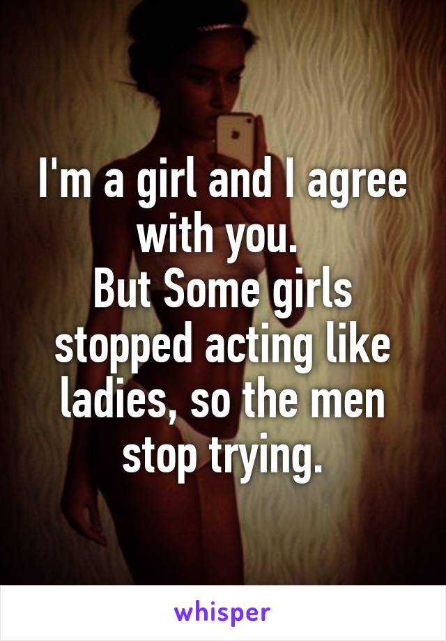 I'm a girl and I agree with you. 
But Some girls stopped acting like ladies, so the men stop trying.