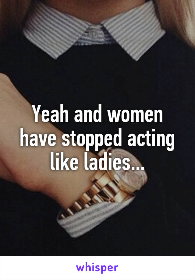 Yeah and women have stopped acting like ladies...