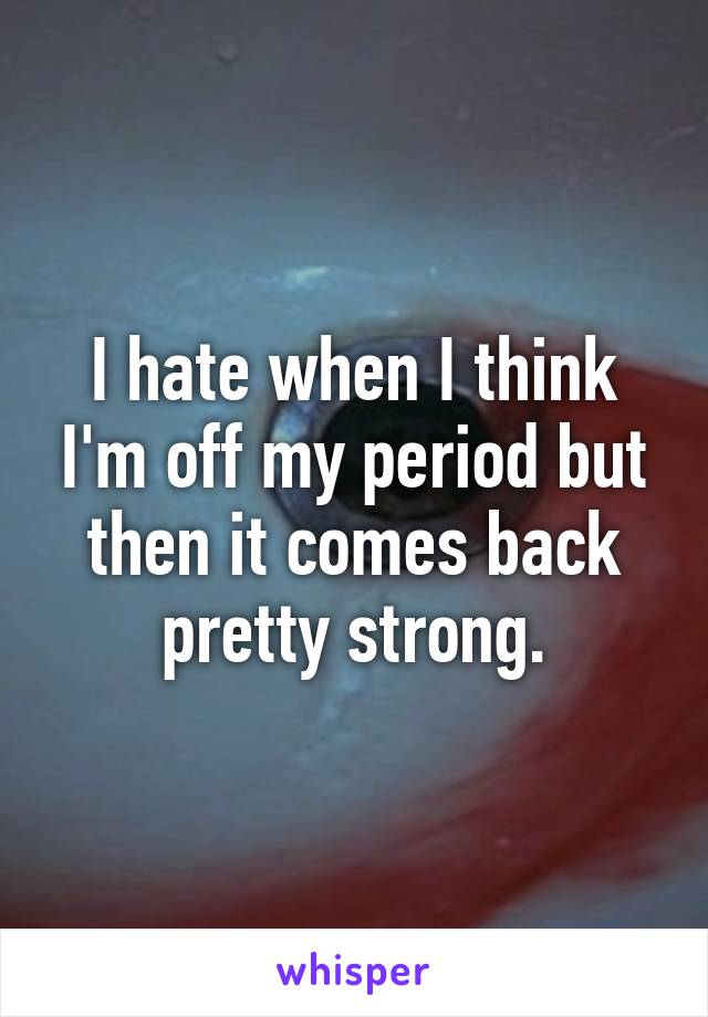 I hate when I think I'm off my period but then it comes back pretty strong.