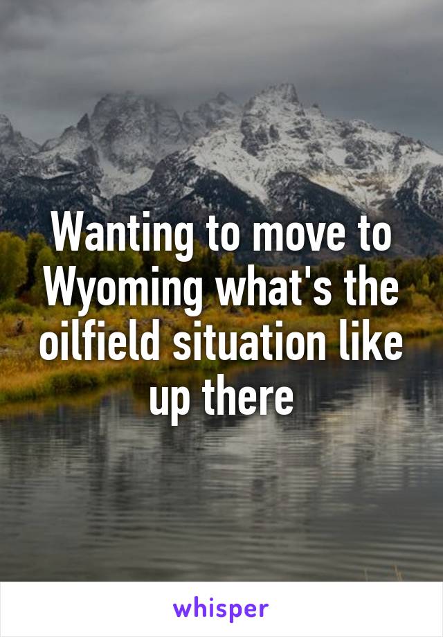 Wanting to move to Wyoming what's the oilfield situation like up there