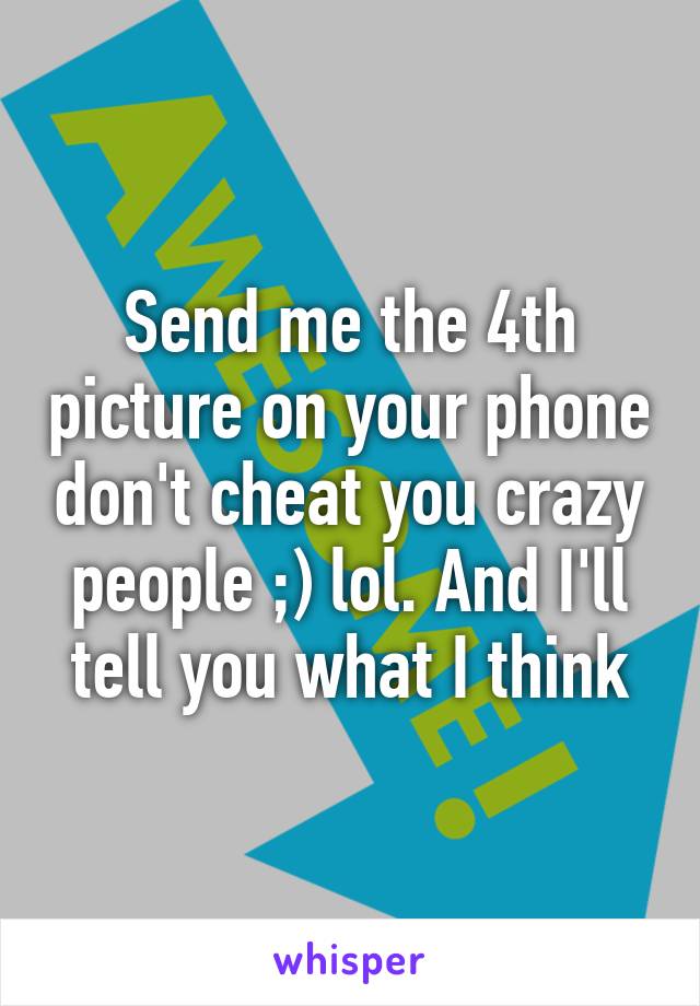 Send me the 4th picture on your phone don't cheat you crazy people ;) lol. And I'll tell you what I think