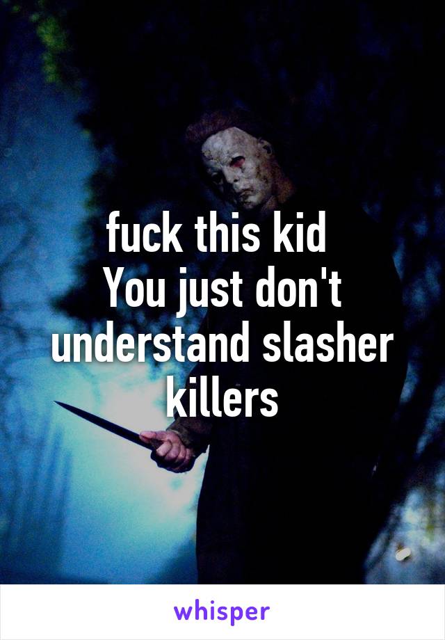 fuck this kid 
You just don't understand slasher killers