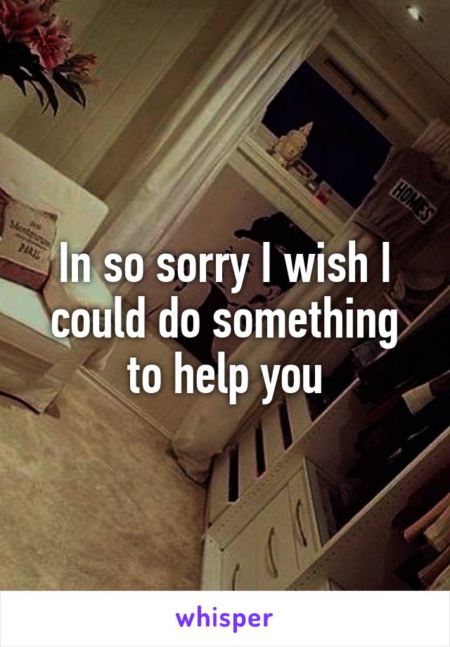 In so sorry I wish I could do something to help you