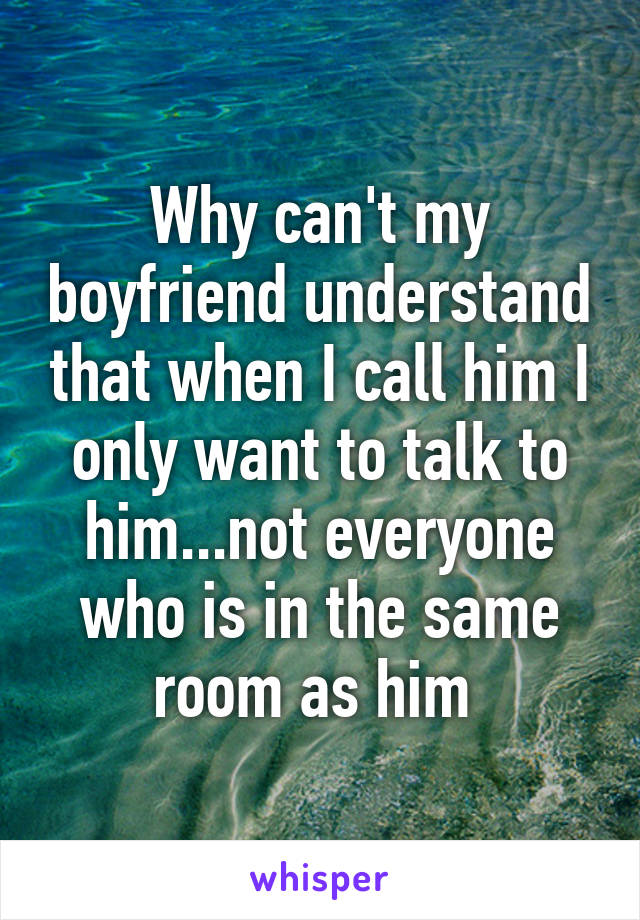 Why can't my boyfriend understand that when I call him I only want to talk to him...not everyone who is in the same room as him 