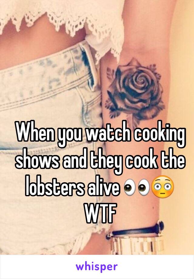 When you watch cooking shows and they cook the lobsters alive 👀😳 WTF 