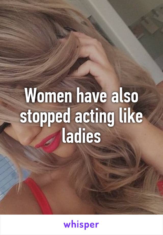 Women have also stopped acting like ladies